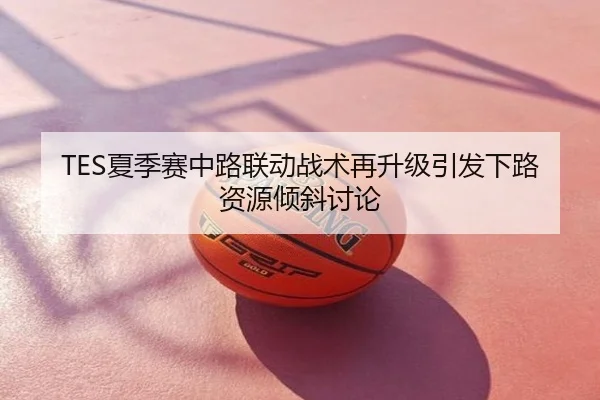TES夏季赛中路联动战术再升级引发下路资源倾斜讨论