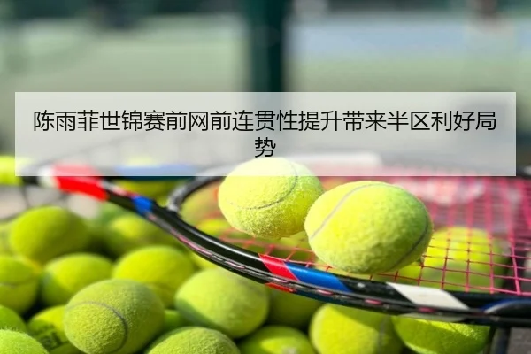 陈雨菲世锦赛前网前连贯性提升带来半区利好局势