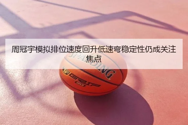 周冠宇模拟排位速度回升低速弯稳定性仍成关注焦点