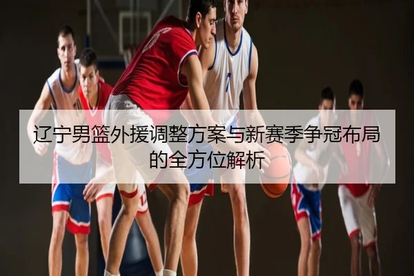 辽宁男篮外援调整方案与新赛季争冠布局的全方位解析