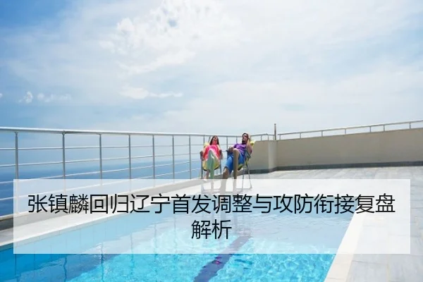 张镇麟回归辽宁首发调整与攻防衔接复盘解析