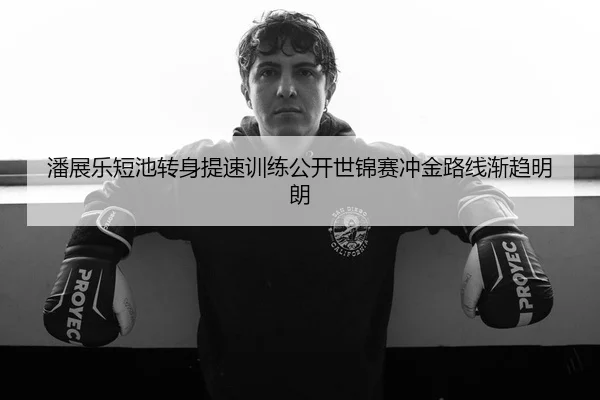 潘展乐短池转身提速训练公开世锦赛冲金路线渐趋明朗