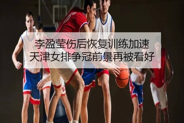 李盈莹伤后恢复训练加速 天津女排争冠前景再被看好