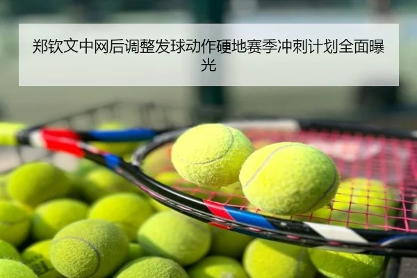 郑钦文中网后调整发球动作硬地赛季冲刺计划全面曝光