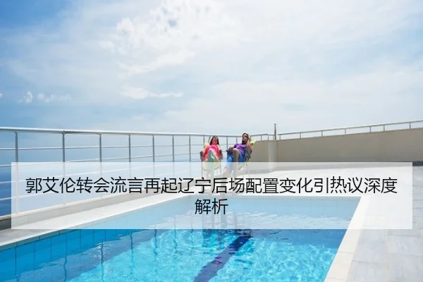 郭艾伦转会流言再起辽宁后场配置变化引热议深度解析